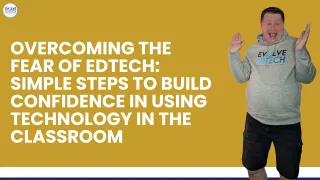 Overcoming the Fear of EdTech: Simple Steps to Build Confidence in Using Technology in the Classroom