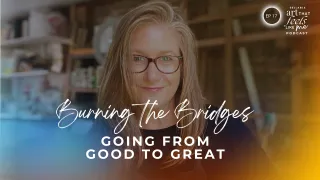 Going from Good to Great, Burning the Bridges / Ep 17