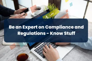 Step 8: Be an Expert on Compliance and Regulations - Know Stuff