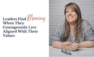 Leaders Find Meaning When They Courageously Live Aligned With Their Values