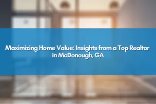 Maximizing Home Value: Insights from a Top Realtor in McDonough, GA