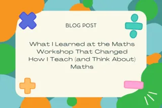 What I Learned at the Maths Workshop That Changed How I Teach (and Think About) Maths