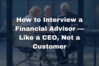 How to Interview a Financial Advisor — Like a CEO, Not a Customer