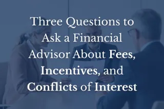 Three Questions to Ask a Financial Advisor About Fees, Incentives, and Conflicts of Interest
