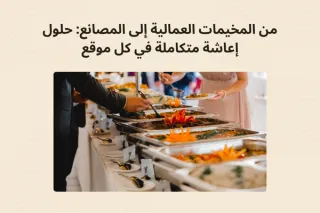 من المخيمات العمالية إلى المصانع: حلول إعاشة متكاملة في كل موقع