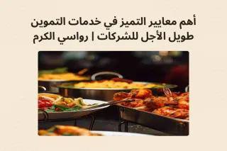 أهم معايير التميز في خدمات التموين طويل الأجل للشركات | رواسي الكرم