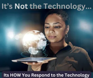 It's Not the Technology. It's HOW You Respond to the Technology! 