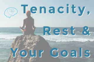 Tenacity, Rest & Your Goals
