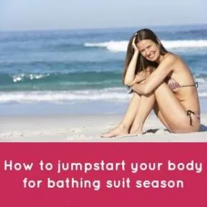 4 Proven Ways to Jump Start your Body for Bathing Suit Season