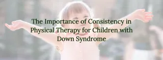 The Importance of Consistency in Physical Therapy for Children with Down Syndrome