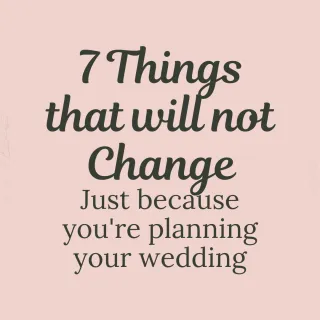 7 Things that will not Change Just Because You're Planning Your Wedding 