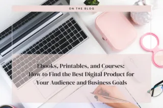 Ebooks, Printables, and Courses: How to Find the Best Digital Product for Your Audience and Business Goals