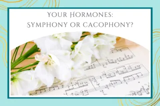 Your Hormones: Symphony or cacophony?