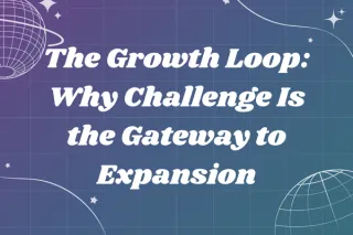 The Growth Loop: Why Challenge Is the Gateway to Expansion
