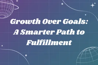 Growth Over Goals: A Smarter Path to Fulfillment