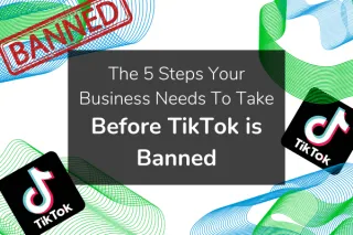 The 5 Steps Your Business Needs To Take Before TikTok is Banned