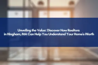 Unveiling the Value: Discover How Realtors in Hingham, MA Can Help You Understand Your Home's Worth