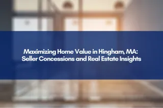 Maximizing Home Value in Hingham, MA: Seller Concessions and Real Estate Insights
