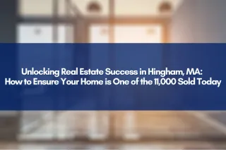 Unlocking Real Estate Success in Hingham, MA: How to Ensure Your Home is One of the 11,000 Sold Today