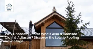 Why Choose a Roofer Who’s Also a Licensed Claims Adjuster? Discover the Lowrie Roofing Advantage