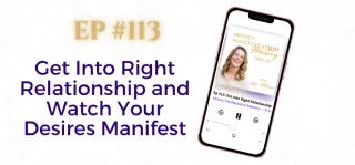 EP #113: Get Into Right Relationship and Watch Your Desires Manifest