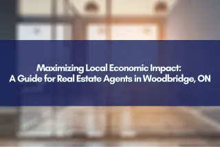 Maximizing Local Economic Impact: A Guide for Real Estate Agents in Woodbridge, ON