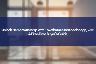 Unlock Homeownership with Townhomes in Woodbridge, ON: A First-Time Buyer’s Guide