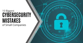 10 Biggest Cybersecurity Mistakes of Small Companies