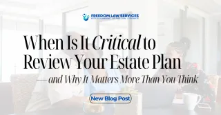 When Is It Critical to Review Your Estate Plan — and Why It Matters More Than You Think