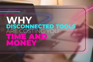 Why Disconnected Tools Are Costing You Time and Money