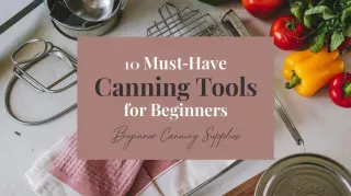 10 Must-Have Canning Tools for Beginners