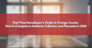 First-Time Homebuyer’s Guide to Orange County: How to Compete in Anaheim, Fullerton, and Placentia in 2026