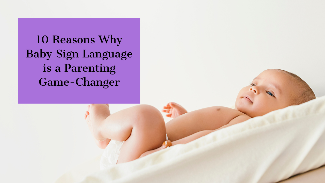 10 Reasons Why Baby Sign Language is a Parenting Game-Changer