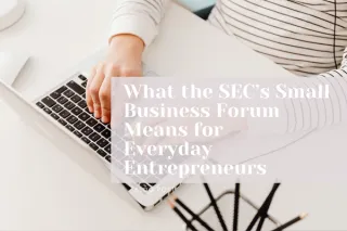 What the SEC’s Small Business Forum Means for  Everyday Entrepreneurs