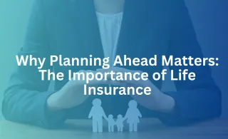 Why Planning Ahead Matters: The Importance of Life Insurance