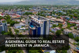 Owning Property in Paradise: A General Guide to Real Estate Investment in Jamaica