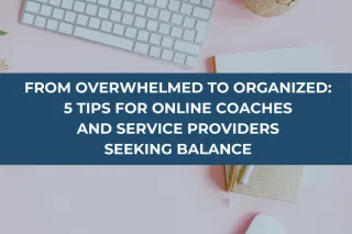 From Overwhelmed to Organized: 5 Tips for Online Coaches and Service Providers Seeking Balance