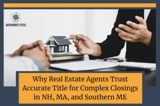 Why Real Estate Agents Trust Accurate Title for Complex Closings in NH, MA, and Southern ME