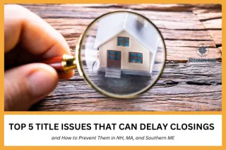 Top 5 Title Issues That Can Delay Closings—and How to Prevent Them in NH, MA, and Southern ME