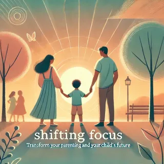 How Shifting Focus Can Transform Your Parenting and Your Child’s Future
