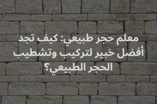 معلم حجر طبيعي: كيف تجد أفضل خبير لتركيب وتشطيب الحجر الطبيعي؟ | حجر العواد السعودية