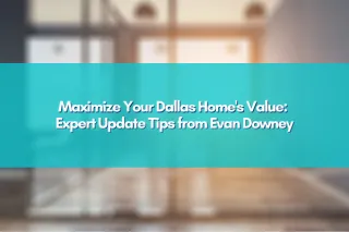 Maximize Your Dallas Home's Value: Expert Update Tips from Evan Downey