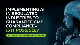 Implementing AI in Regulated Industries to Guarantee GMP Compliance – Is it Possible?   Part 1. What are the Regulators saying? 