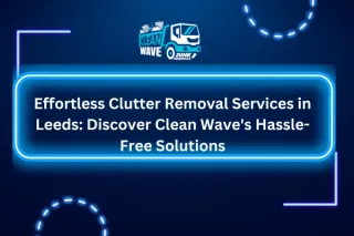 Effortless Clutter Removal Services in Leeds: Discover Clean Wave's Hassle-Free Solutions