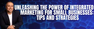 Unleashing the Power of Integrated Marketing for Small Businesses: Tips and Strategies