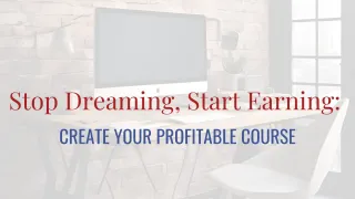 Stop Dreaming, Start Earning: Create Your Profitable Course