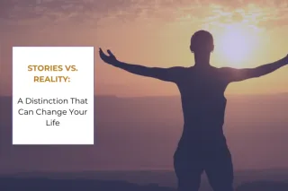 Stories vs. Reality: A Distinction That Can Change Your Life