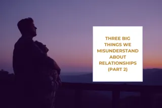 Three Big Things We Misunderstand About Relationships (Part 2)