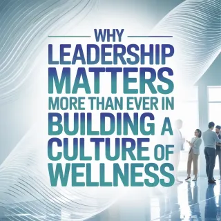 Why Leadership Matters More Than Ever in Building a Culture of Wellness