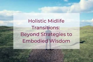 Holistic Midlife Transitions: Beyond Strategies to Embodied Wisdom